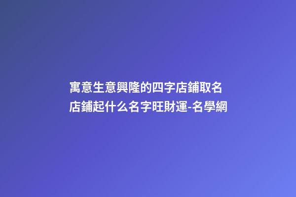 寓意生意興隆的四字店鋪取名 店鋪起什么名字旺財運-名學網-第1張-店鋪起名-玄機派